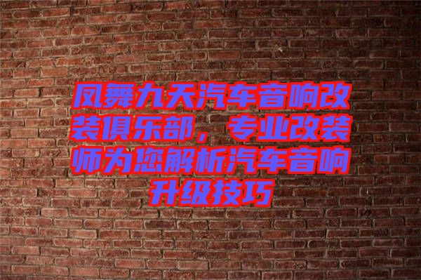 鳳舞九天汽車音響改裝俱樂部，專業(yè)改裝師為您解析汽車音響升級(jí)技巧