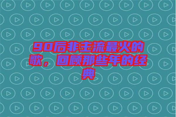 90后非主流最火的歌，回顧那些年的經(jīng)典