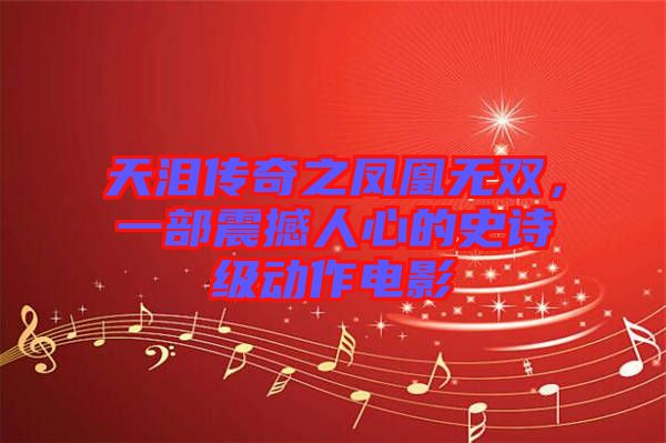 天淚傳奇之鳳凰無(wú)雙，一部震撼人心的史詩(shī)級(jí)動(dòng)作電影