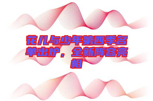 花兒與少年第四季名單出爐，全新陣容亮相