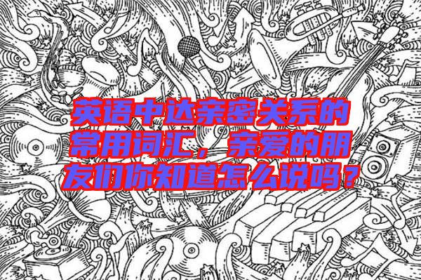 英語中達(dá)親密關(guān)系的常用詞匯，親愛的朋友們你知道怎么說嗎？