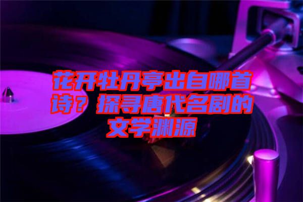 花開牡丹亭出自哪首詩？探尋唐代名劇的文學(xué)淵源