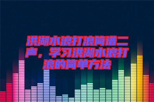 洪湖水浪打浪簡(jiǎn)譜二聲，學(xué)習(xí)洪湖水浪打浪的簡(jiǎn)單方法