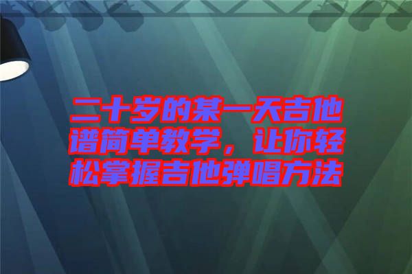 二十歲的某一天吉他譜簡單教學，讓你輕松掌握吉他彈唱方法