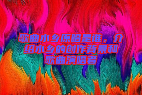 歌曲水鄉(xiāng)原唱是誰，介紹水鄉(xiāng)的創(chuàng)作背景和歌曲演唱者
