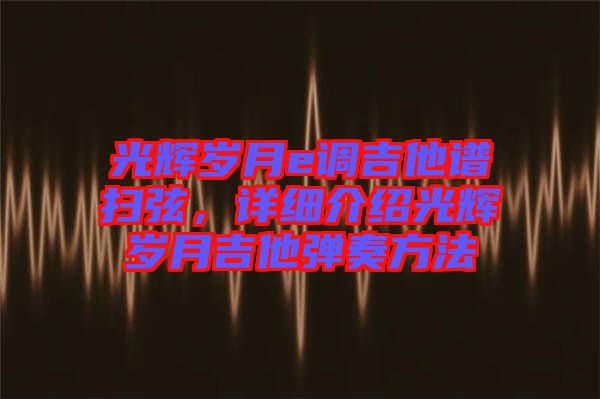光輝歲月e調(diào)吉他譜掃弦，詳細(xì)介紹光輝歲月吉他彈奏方法