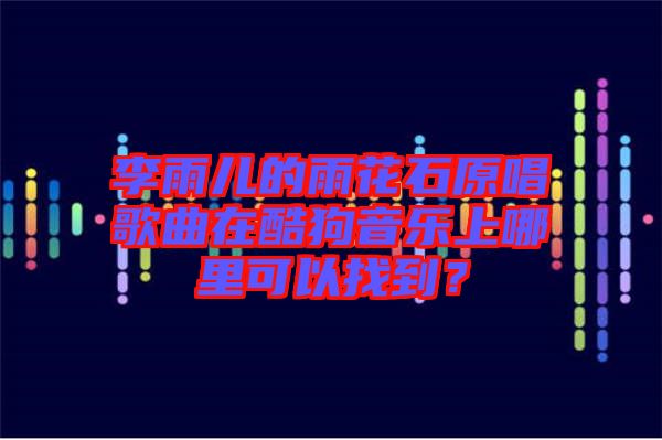 李雨兒的雨花石原唱歌曲在酷狗音樂上哪里可以找到？
