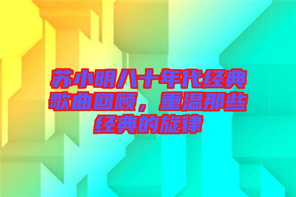蘇小明八十年代經(jīng)典歌曲回顧，重溫那些經(jīng)典的旋律