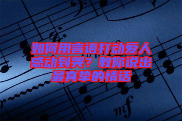 如何用言語打動愛人感動到哭？教你說出最真摯的情話