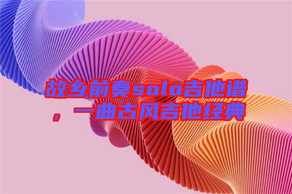故鄉(xiāng)前奏solo吉他譜，一曲古風(fēng)吉他經(jīng)典