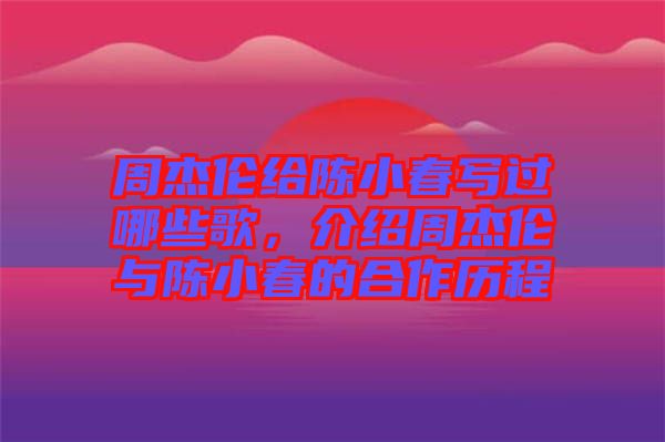 周杰倫給陳小春寫過(guò)哪些歌，介紹周杰倫與陳小春的合作歷程