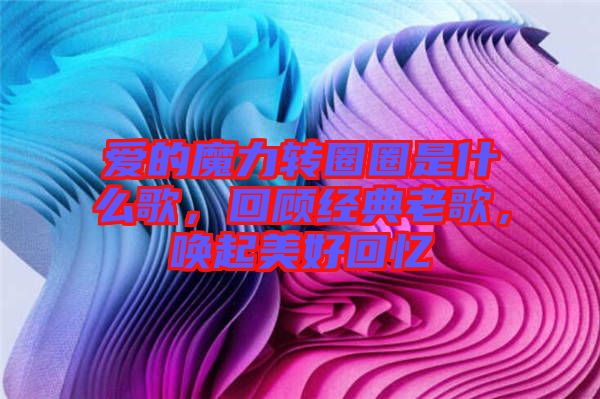 愛(ài)的魔力轉(zhuǎn)圈圈是什么歌，回顧經(jīng)典老歌，喚起美好回憶