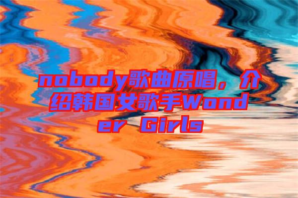 nobody歌曲原唱，介紹韓國(guó)女歌手Wonder Girls