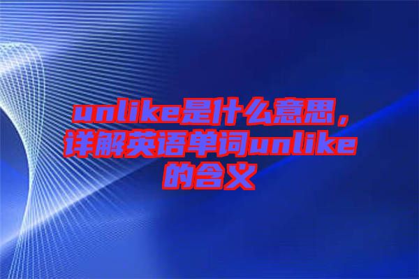 unlike是什么意思，詳解英語(yǔ)單詞unlike的含義