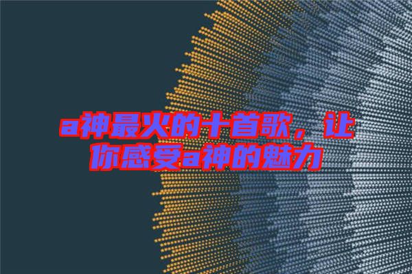 a神最火的十首歌，讓你感受a神的魅力