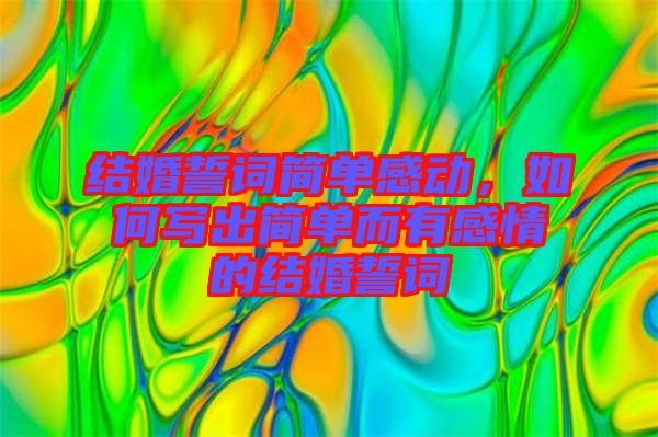 結(jié)婚誓詞簡(jiǎn)單感動(dòng)，如何寫出簡(jiǎn)單而有感情的結(jié)婚誓詞