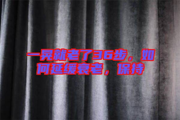一晃就老了36步，如何延緩衰老，保持