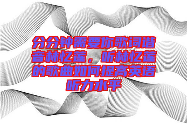 分分鐘需要你歌詞諧音林憶蓮，聽林憶蓮的歌曲如何提高英語聽力水平