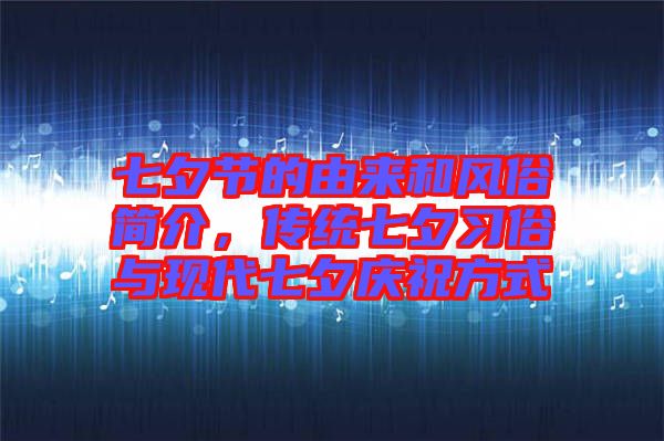 七夕節(jié)的由來和風(fēng)俗簡介，傳統(tǒng)七夕習(xí)俗與現(xiàn)代七夕慶祝方式