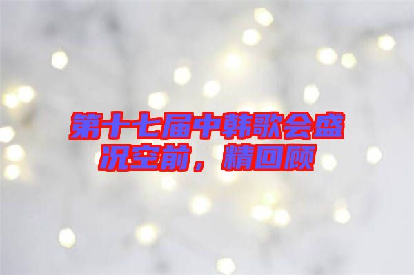 第十七屆中韓歌會盛況空前，精回顧