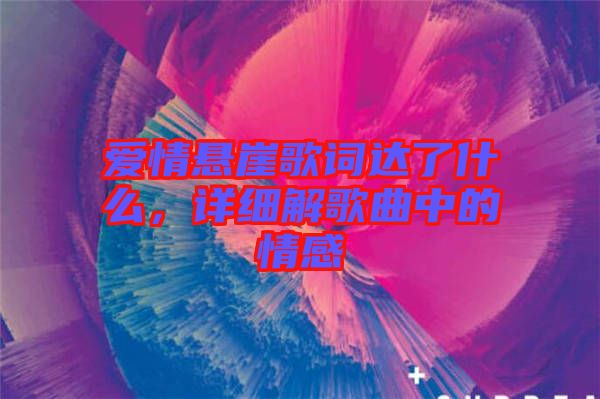 愛情懸崖歌詞達(dá)了什么，詳細(xì)解歌曲中的情感