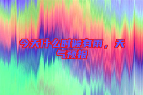今天什么時候有雨，天氣預(yù)報