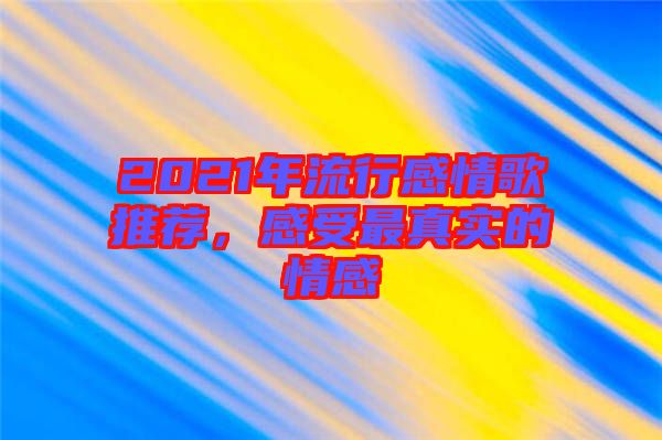 2021年流行感情歌推薦，感受最真實(shí)的情感
