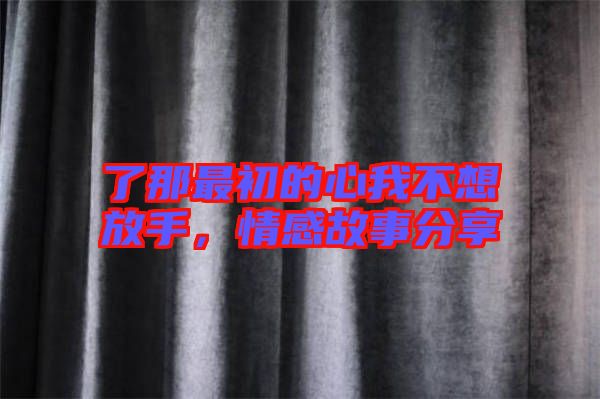 了那最初的心我不想放手，情感故事分享