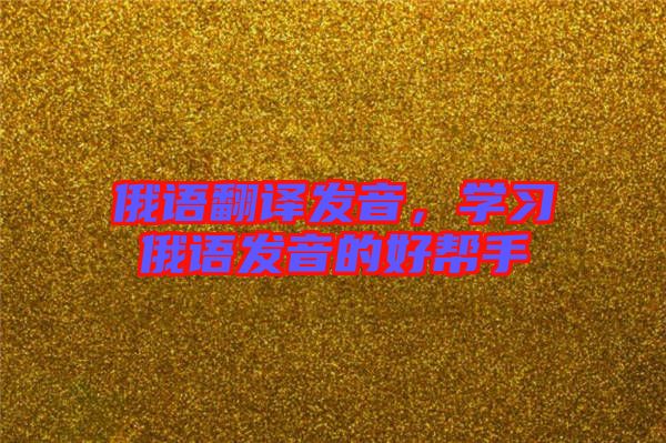 俄語(yǔ)翻譯發(fā)音，學(xué)習(xí)俄語(yǔ)發(fā)音的好幫手