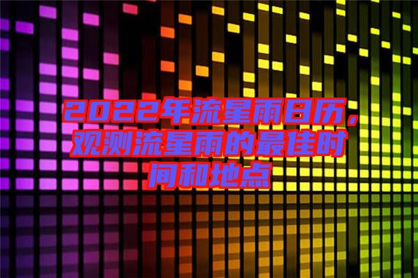 2022年流星雨日歷，觀測(cè)流星雨的最佳時(shí)間和地點(diǎn)