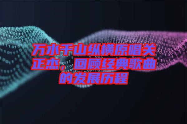 萬水千山縱橫原唱關正杰，回顧經典歌曲的發(fā)展歷程