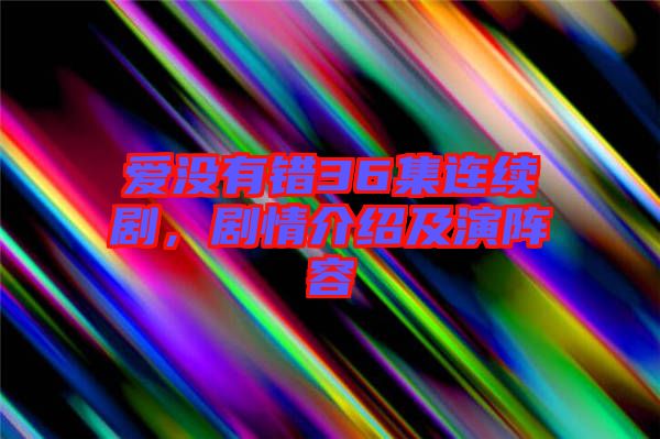 愛(ài)沒(méi)有錯(cuò)36集連續(xù)劇，劇情介紹及演陣容