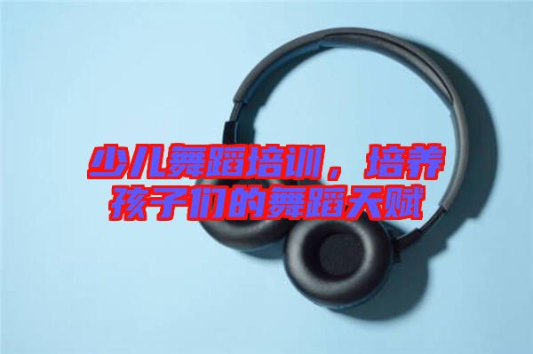 少兒舞蹈培訓，培養(yǎng)孩子們的舞蹈天賦