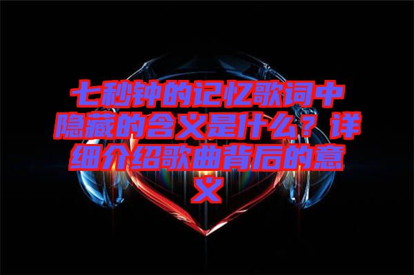 七秒鐘的記憶歌詞中隱藏的含義是什么？詳細介紹歌曲背后的意義