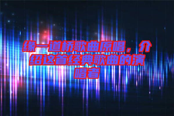 緣一道橋歌曲原唱，介紹這首經(jīng)典歌曲的演唱者