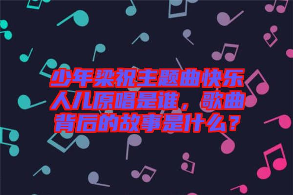 少年梁祝主題曲快樂人兒原唱是誰，歌曲背后的故事是什么？