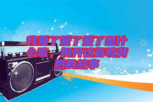 我愛了愛了愛了是什么歌，揭開這首歌背后的故事