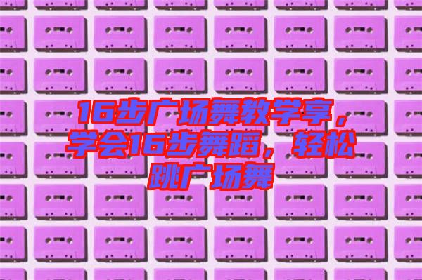 16步廣場舞教學享，學會16步舞蹈，輕松跳廣場舞