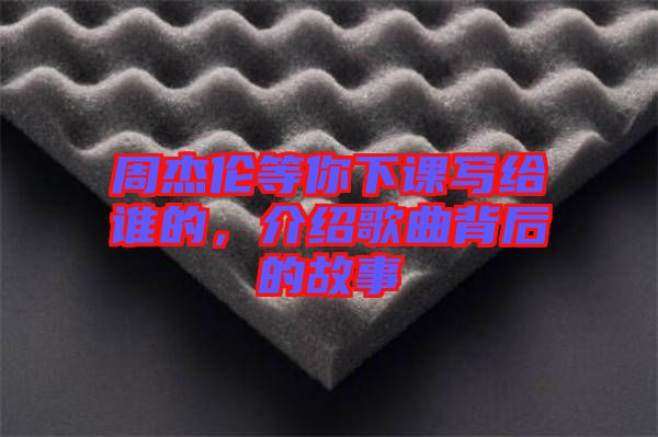 周杰倫等你下課寫(xiě)給誰(shuí)的，介紹歌曲背后的故事