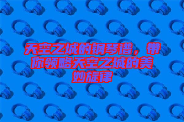 天空之城的鋼琴譜，帶你領(lǐng)略天空之城的美妙旋律
