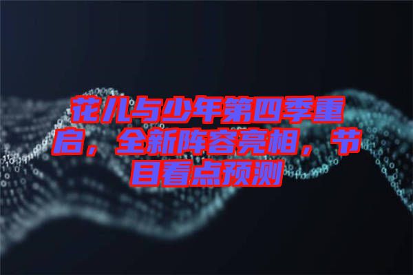 花兒與少年第四季重啟，全新陣容亮相，節(jié)目看點預(yù)測