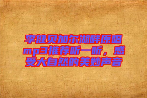 李健貝加爾湖畔原唱mp3推薦聽(tīng)一聽(tīng)，感受大自然的美妙聲音