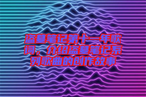 盜墓筆記第十一年歌詞，介紹盜墓筆記系列歌曲的創(chuàng)作故事