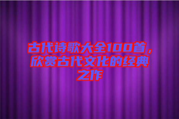 古代詩歌大全100首，欣賞古代文化的經(jīng)典之作
