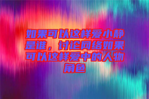 如果可以這樣愛小靜是誰，討論網(wǎng)絡(luò)如果可以這樣愛中的人物角色