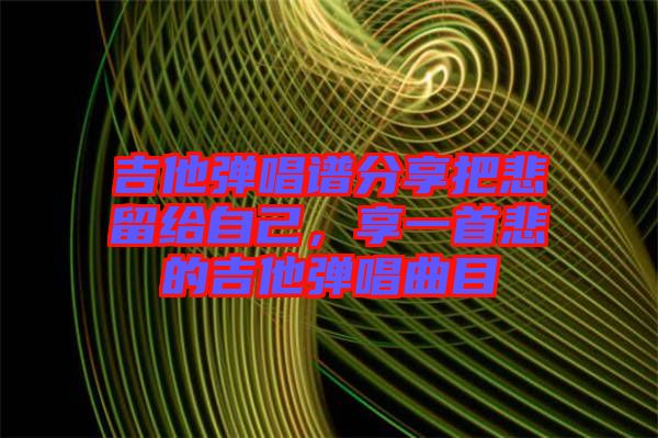 吉他彈唱譜分享把悲留給自己，享一首悲的吉他彈唱曲目