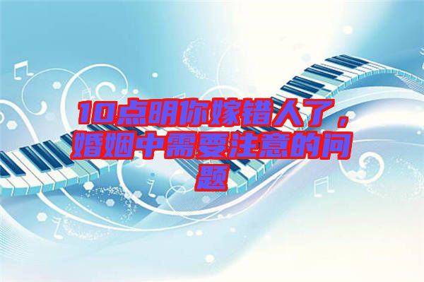10點(diǎn)明你嫁錯人了，婚姻中需要注意的問題