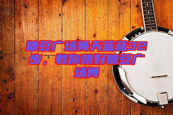 糖豆廣場舞天藍藍32步，教你跳好糖豆廣場舞