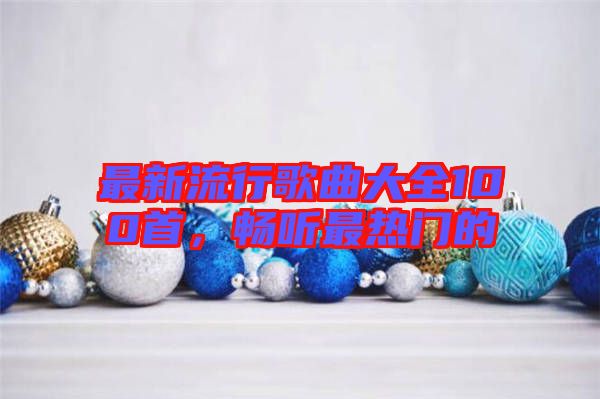 最新流行歌曲大全100首，暢聽(tīng)最熱門的