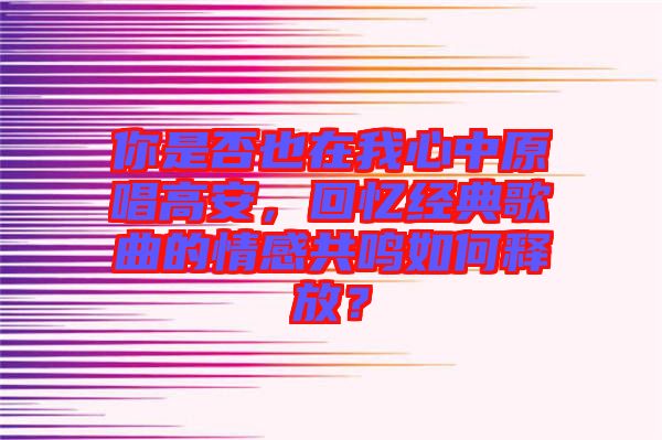 你是否也在我心中原唱高安，回憶經(jīng)典歌曲的情感共鳴如何釋放？
